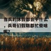 当兵的休假都会干什么，兵哥们假期都忙些啥呢？