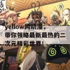 yellow网动漫，带你领略最新最热的二次元精彩世界！