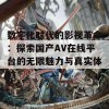 数字化时代的影视革命：探索国产AV在线平台的无限魅力与真实体验