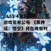 DLSS 4首日支持游戏名单公布 《黑神话：悟空》将在晚些时候添加