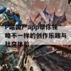 P站国产app带你领略不一样的创作乐趣与社交体验