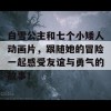 白雪公主和七个小矮人动画片，跟随她的冒险一起感受友谊与勇气的故事！