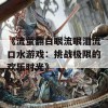 《流萤翻白眼流眼泪流口水游戏：挑战极限的欢乐时光》