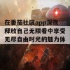 在番茄社区app深夜释放自己无限看中享受无尽自由时光的魅力体验