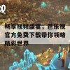 畅享视频盛宴，芭乐视官方免费下载带你领略精彩世界