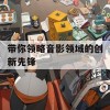 带你领略音影领域的创新先锋