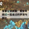 青春记录剧集：那些年我们一起追过的梦想与回忆