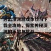 逃出深渊游戏体验与下载全攻略，探索神秘深渊的乐趣与挑战