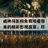 让我们一起享受八戒八戒神马影院免费观看带来的精彩影视盛宴，尽情沉浸在电影世界中！