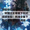 想轻松在线看韩漫全集，别错过无弹窗下拉式阅读体验！韩漫全集下拉式无弹窗在线阅读