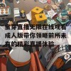 蜜芽直播无限在线观看成人版带你领略前所未有的精彩直播体验