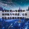 感受欧类av怡春院的独特魅力与诱惑，让你的生活乐趣无限精彩！