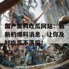 国产黑料吃瓜网站：最新的爆料消息，让你及时吃瓜不落后！