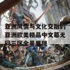 亚洲风情与文化交融的亚洲欧美精品中文幕无码三区全景展现