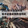 2022年小冰冰传奇新手必看前期阵容搭配攻略