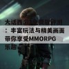 大话西游3免费版评测：丰富玩法与精美画面带你享受MMORPG乐趣