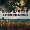 如何顺利进入艾希汐关卡的详细攻略与视频指导