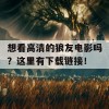 想看高清的狼友电影吗？这里有下载链接！