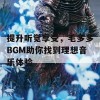 提升听觉享受，毛多多BGM助你找到理想音乐体验