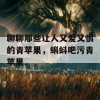 聊聊那些让人又爱又恨的青苹果，蝌蚪吧污青苹果