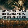 游侠平台推荐：丰富游戏资源与超高性价比，让你畅享虚拟冒险乐趣