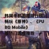 韩国手机游戏排行榜：畅玩《原神》、《PUBG Mobile》等热门游戏推荐