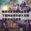 畅享优质资源成品免费下载网站带你进入无限可能的创作世界