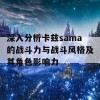 深入分析卡兹sama的战斗力与战斗风格及其角色影响力