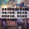 香蕉视频官方下载无限观看次数版，畅享无限制观看乐趣，轻松体验海量视频资源！