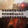 享受无限欢乐与精彩时刻的幸福宝app入口在线观看软件使用指南