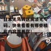 日本无马砖区高清无专码，快来看看有哪些精彩内容等着你！