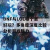 DNF与LOL哪个更好玩？多角度深度比较分析游戏魅力