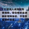 777亚洲人成视频免费视频，带你畅享亚洲精彩视频体验，尽情享受视听盛宴！