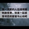 第一次爱的人在线观看韩剧免费，快来一起感受初恋的甜蜜与心动吧！