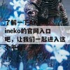 了解一下AKTvicineko的官网入口吧，让我们一起进入这个平台！