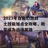 2023年自由幻想战士技能加点全攻略，助你成为战场英雄