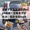 想要下载色即是空的mp4版本？这里有个好办法！色即是空mp4下载