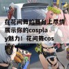 在花间舞的舞台上尽情展示你的cosplay魅力！花间舞cospiy