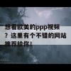 想看欧美的ppp视频？这里有个不错的网站推荐给你！