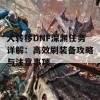 大转移DNF深渊任务详解：高效刷装备攻略与注意事项