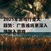 2025年游戏行业大趋势：广告或将更深入地融入游戏