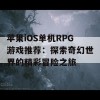 苹果iOS单机RPG游戏推荐：探索奇幻世界的精彩冒险之旅