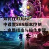 如何在Eclipse中设置SVN版本控制：完整指南与操作步骤