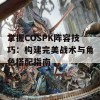 掌握COSPK阵容技巧：构建完美战术与角色搭配指南