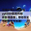 尽情享受6080奇领yy6080影院的精彩影视盛宴，带给你无尽的欢乐与乐趣！