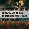 随时随地享受欧洲无线乱码2021芒果免费带来的视听盛宴，畅快体验精彩无极限！