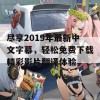 尽享2019年最新中文字幕，轻松免费下载精彩影片翻译体验