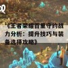 《王者荣耀百里守约战力分析：提升技巧与装备选择攻略》