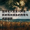 篮球名人堂金人阵容：历史伟大球员的传奇与成就回顾