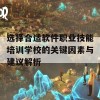 选择合适软件职业技能培训学校的关键因素与建议解析